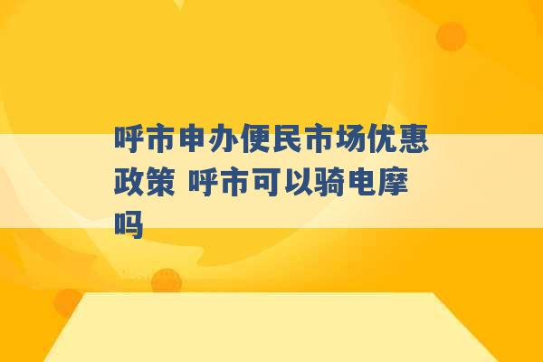 呼市申办便民市场优惠政策 呼市可以骑电摩吗 -第1张图片-电信联通移动号卡网