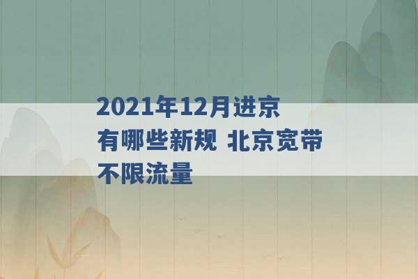 2021年12月进京有哪些新规 北京宽带不限流量 -第1张图片-电信联通移动号卡网