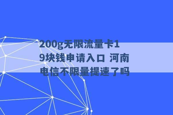 200g无限流量卡19块钱申请入口 河南电信不限量提速了吗 -第1张图片-电信联通移动号卡网