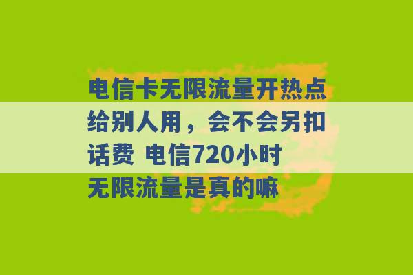 电信卡无限流量开热点给别人用，会不会另扣话费 电信720小时无限流量是真的嘛 -第1张图片-电信联通移动号卡网