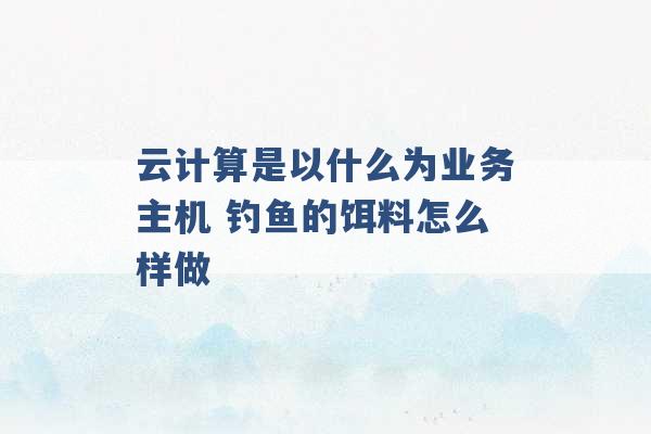 云计算是以什么为业务主机 钓鱼的饵料怎么样做 -第1张图片-电信联通移动号卡网