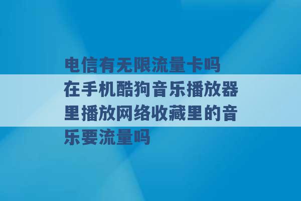 电信有无限流量卡吗 在手机酷狗音乐播放器里播放网络收藏里的音乐要流量吗 -第1张图片-电信联通移动号卡网