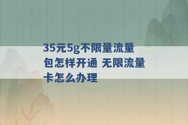 35元5g不限量流量包怎样开通 无限流量卡怎么办理 -第1张图片-电信联通移动号卡网