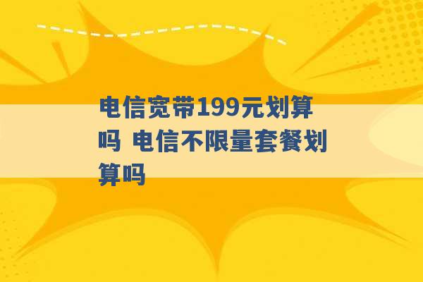 电信宽带199元划算吗 电信不限量套餐划算吗 -第1张图片-电信联通移动号卡网