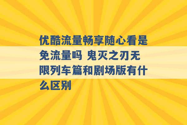 优酷流量畅享随心看是免流量吗 鬼灭之刃无限列车篇和剧场版有什么区别 -第1张图片-电信联通移动号卡网