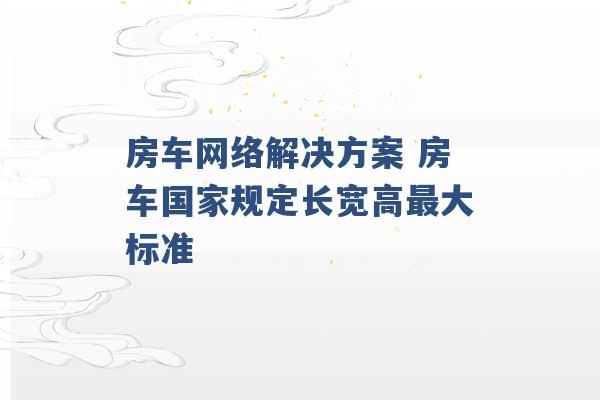 房车网络解决方案 房车国家规定长宽高最大标准 -第1张图片-电信联通移动号卡网