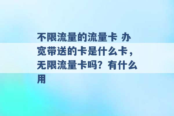 不限流量的流量卡 办宽带送的卡是什么卡，无限流量卡吗？有什么用 -第1张图片-电信联通移动号卡网