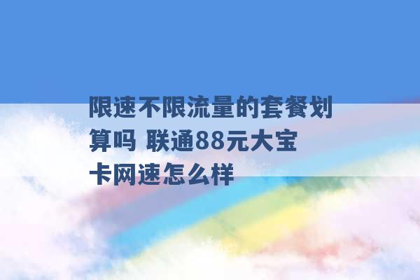 限速不限流量的套餐划算吗 联通88元大宝卡网速怎么样 -第1张图片-电信联通移动号卡网