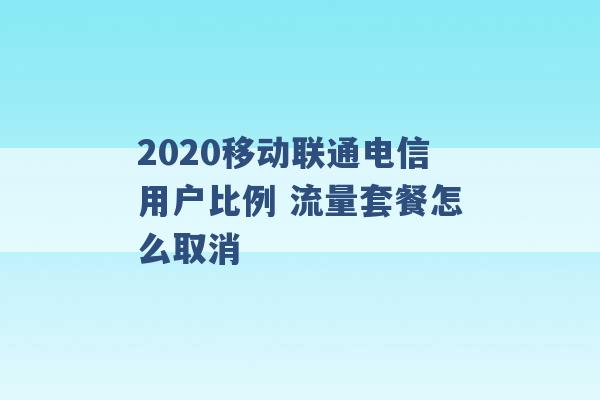 2020移动联通电信用户比例 流量套餐怎么取消 -第1张图片-电信联通移动号卡网