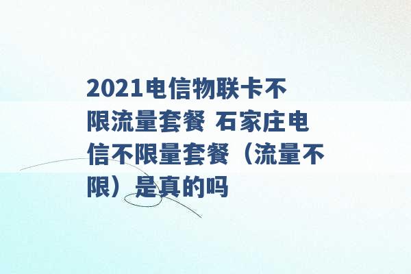 2021电信物联卡不限流量套餐 石家庄电信不限量套餐（流量不限）是真的吗 -第1张图片-电信联通移动号卡网