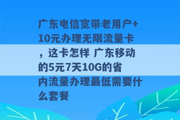 广东电信宽带老用户+10元办理无限流量卡，这卡怎样 广东移动的5元7天10G的省内流量办理最低需要什么套餐 -第1张图片-电信联通移动号卡网