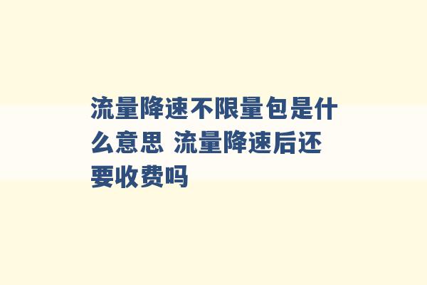 流量降速不限量包是什么意思 流量降速后还要收费吗 -第1张图片-电信联通移动号卡网