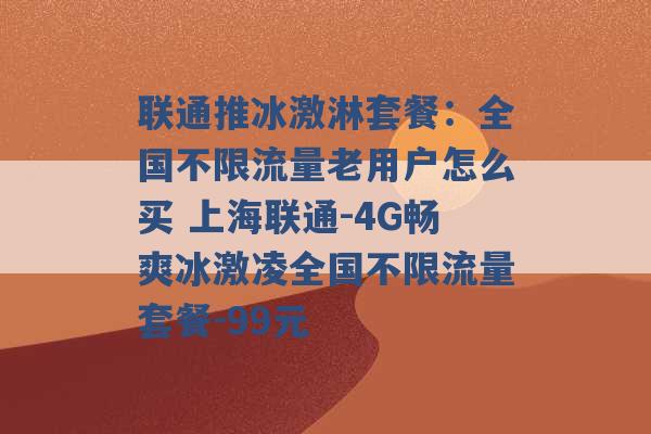 联通推冰激淋套餐：全国不限流量老用户怎么买 上海联通-4G畅爽冰激凌全国不限流量套餐-99元 -第1张图片-电信联通移动号卡网