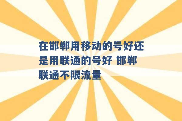 在邯郸用移动的号好还是用联通的号好 邯郸联通不限流量 -第1张图片-电信联通移动号卡网