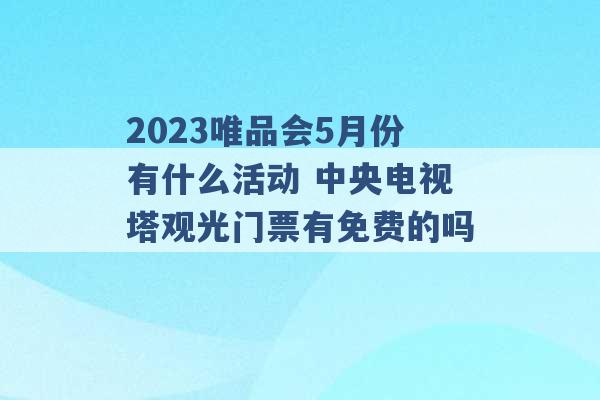 2023唯品会5月份有什么活动 中央电视塔观光门票有免费的吗 -第1张图片-电信联通移动号卡网