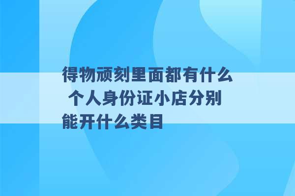 得物顽刻里面都有什么 个人身份证小店分别能开什么类目 -第1张图片-电信联通移动号卡网