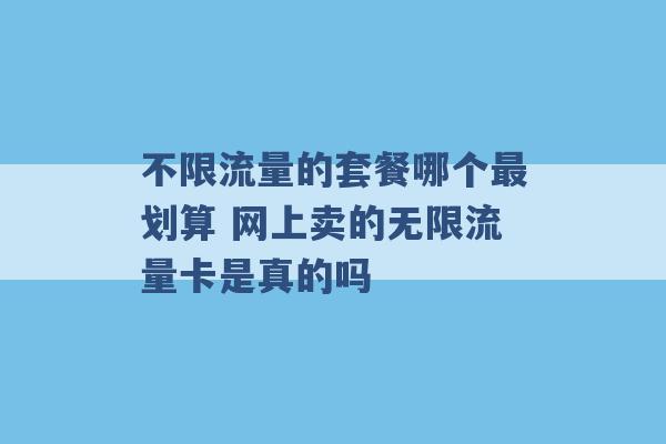 不限流量的套餐哪个最划算 网上卖的无限流量卡是真的吗 -第1张图片-电信联通移动号卡网