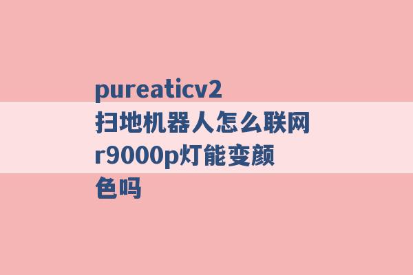 pureaticv2扫地机器人怎么联网 r9000p灯能变颜色吗 -第1张图片-电信联通移动号卡网