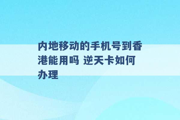 内地移动的手机号到香港能用吗 逆天卡如何办理 -第1张图片-电信联通移动号卡网