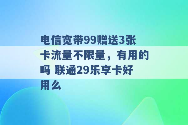 电信宽带99赠送3张卡流量不限量，有用的吗 联通29乐享卡好用么 -第1张图片-电信联通移动号卡网