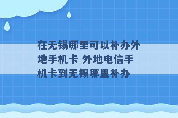 在无锡哪里可以补办外地手机卡 外地电信手机卡到无锡哪里补办 -第1张图片-电信联通移动号卡网