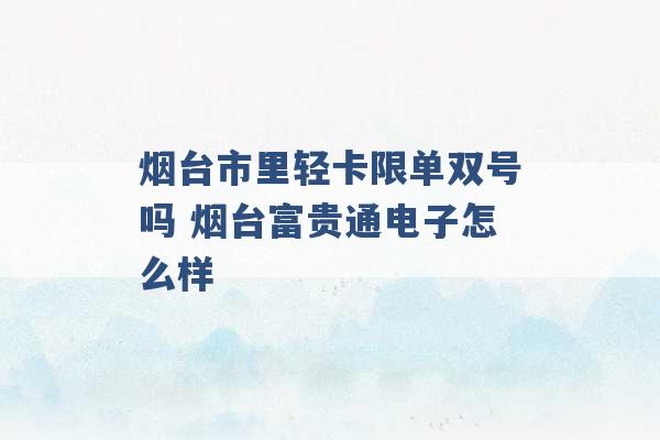 烟台市里轻卡限单双号吗 烟台富贵通电子怎么样 -第1张图片-电信联通移动号卡网