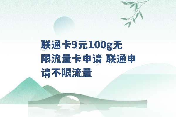 联通卡9元100g无限流量卡申请 联通申请不限流量 -第1张图片-电信联通移动号卡网