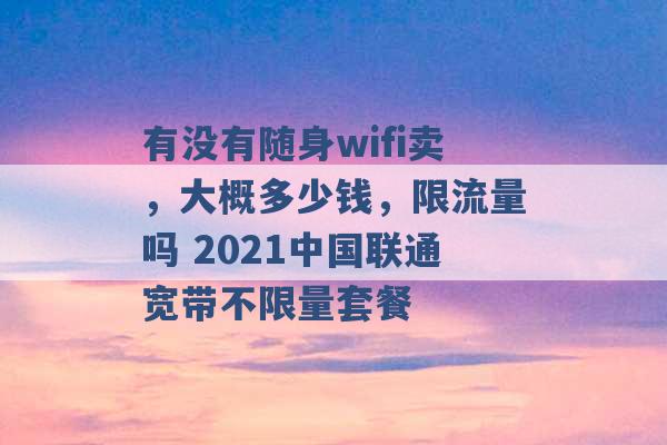 有没有随身wifi卖，大概多少钱，限流量吗 2021中国联通宽带不限量套餐 -第1张图片-电信联通移动号卡网