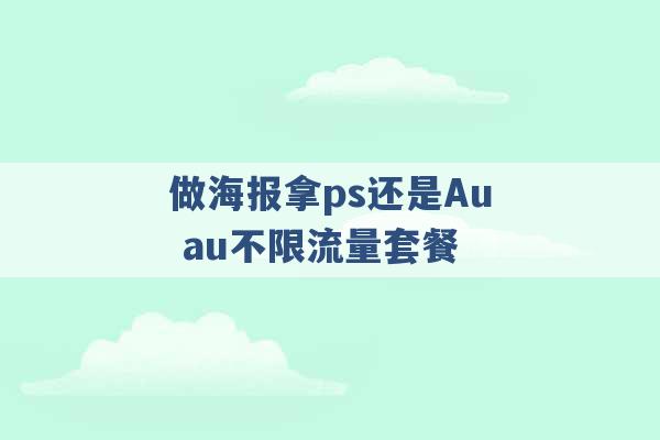 做海报拿ps还是Au au不限流量套餐 -第1张图片-电信联通移动号卡网