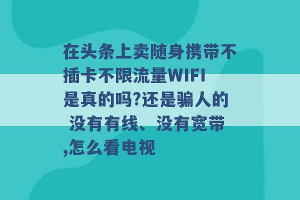 在头条上卖随身携带不插卡不限流量WIFI是真的吗?还是骗人的 没有有线、没有宽带,怎么看电视 -第1张图片-电信联通移动号卡网