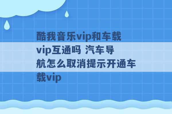 酷我音乐vip和车载vip互通吗 汽车导航怎么取消提示开通车载vip -第1张图片-电信联通移动号卡网