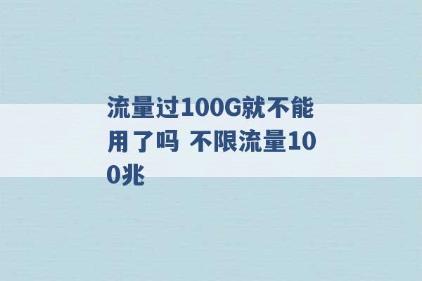 流量过100G就不能用了吗 不限流量100兆 -第1张图片-电信联通移动号卡网