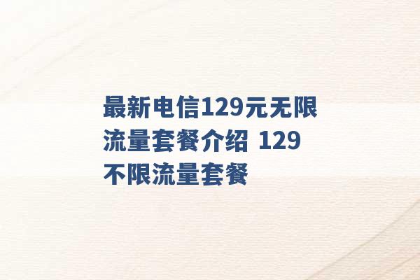 最新电信129元无限流量套餐介绍 129不限流量套餐 -第1张图片-电信联通移动号卡网