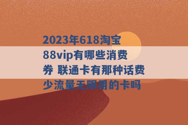 2023年618淘宝88vip有哪些消费券 联通卡有那种话费少流量无限用的卡吗 -第1张图片-电信联通移动号卡网