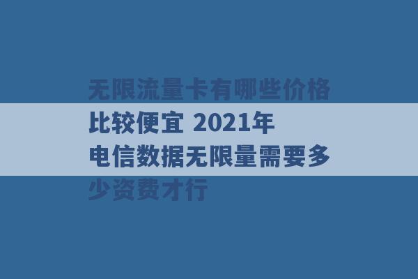 无限流量卡有哪些价格比较便宜 2021年电信数据无限量需要多少资费才行 -第1张图片-电信联通移动号卡网