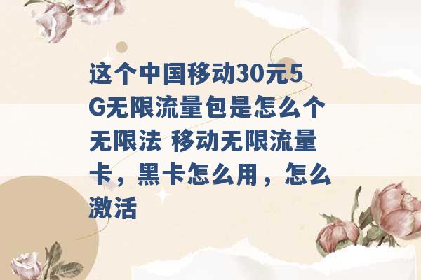 这个中国移动30元5G无限流量包是怎么个无限法 移动无限流量卡，黑卡怎么用，怎么激活 -第1张图片-电信联通移动号卡网