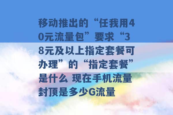 移动推出的“任我用40元流量包”要求“38元及以上指定套餐可办理”的“指定套餐”是什么 现在手机流量封顶是多少G流量 -第1张图片-电信联通移动号卡网