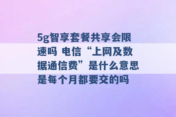 5g智享套餐共享会限速吗 电信“上网及数据通信费”是什么意思是每个月都要交的吗 -第1张图片-电信联通移动号卡网