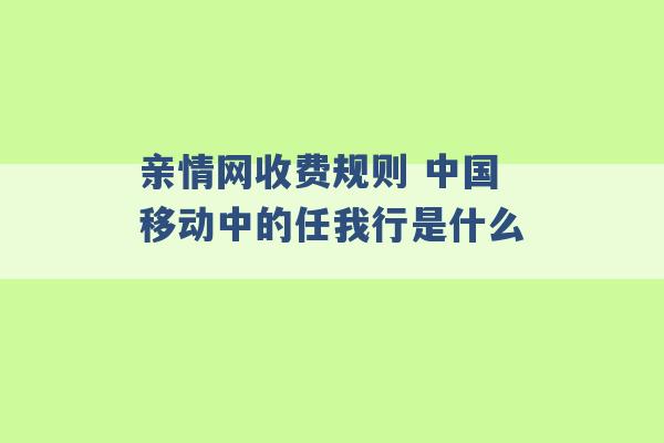 亲情网收费规则 中国移动中的任我行是什么 -第1张图片-电信联通移动号卡网