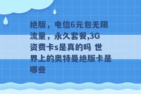 绝版，电信6元包无限流量，永久套餐,3G资费卡s是真的吗 世界上的奥特曼绝版卡是哪些 -第1张图片-电信联通移动号卡网