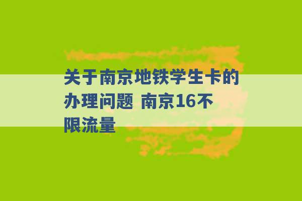 关于南京地铁学生卡的办理问题 南京16不限流量 -第1张图片-电信联通移动号卡网