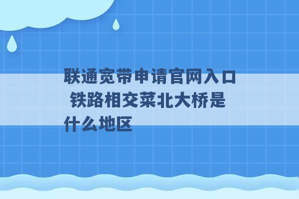 联通宽带申请官网入口 铁路相交菜北大桥是什么地区 -第1张图片-电信联通移动号卡网