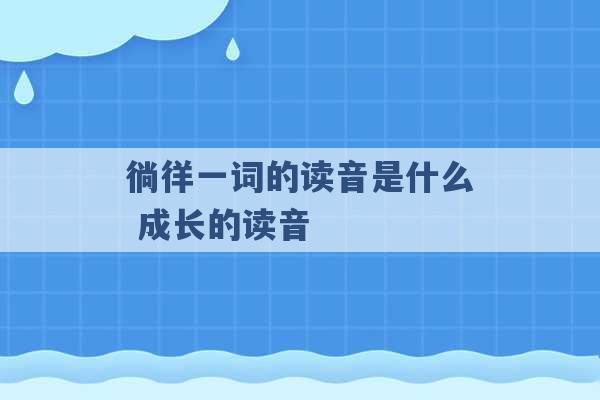 徜徉一词的读音是什么 成长的读音 -第1张图片-电信联通移动号卡网