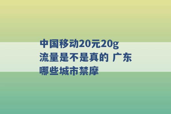 中国移动20元20g流量是不是真的 广东哪些城市禁摩 -第1张图片-电信联通移动号卡网