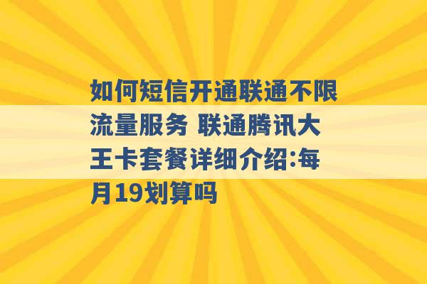 如何短信开通联通不限流量服务 联通腾讯大王卡套餐详细介绍:每月19划算吗 -第1张图片-电信联通移动号卡网