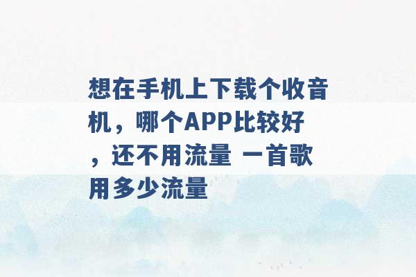 想在手机上下载个收音机，哪个APP比较好，还不用流量 一首歌用多少流量 -第1张图片-电信联通移动号卡网