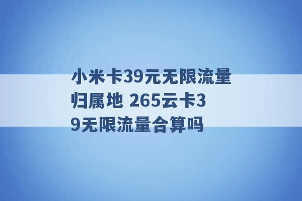 小米卡39元无限流量归属地 265云卡39无限流量合算吗 -第1张图片-电信联通移动号卡网