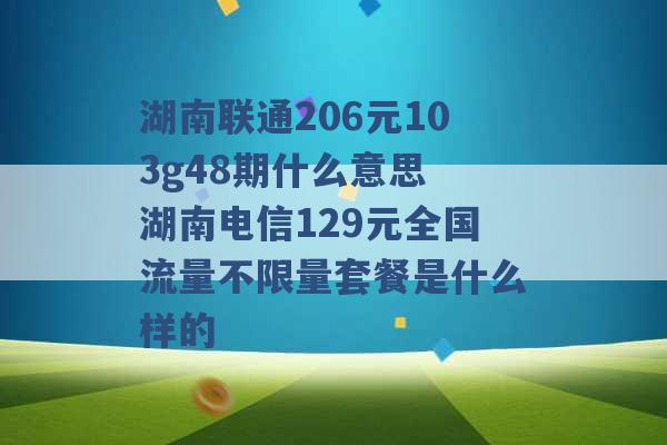 湖南联通206元103g48期什么意思 湖南电信129元全国流量不限量套餐是什么样的 -第1张图片-电信联通移动号卡网