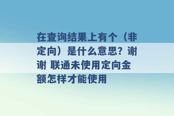 在查询结果上有个（非定向）是什么意思？谢谢 联通未使用定向金额怎样才能使用 -第1张图片-电信联通移动号卡网