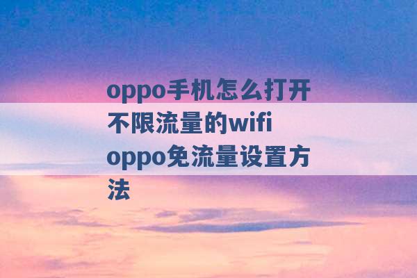 oppo手机怎么打开不限流量的wifi oppo免流量设置方法 -第1张图片-电信联通移动号卡网